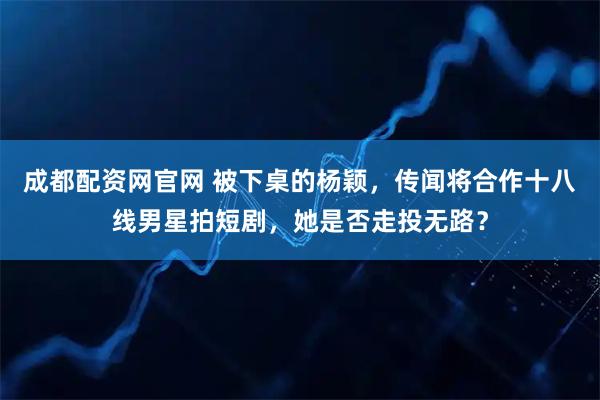 成都配资网官网 被下桌的杨颖，传闻将合作十八线男星拍短剧，她是否走投无路？