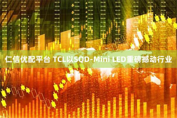 仁信优配平台 TCL以SQD-Mini LED重磅撼动行业
