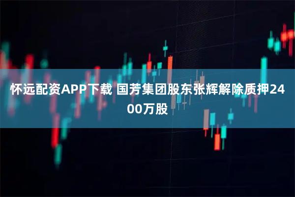 怀远配资APP下载 国芳集团股东张辉解除质押2400万股