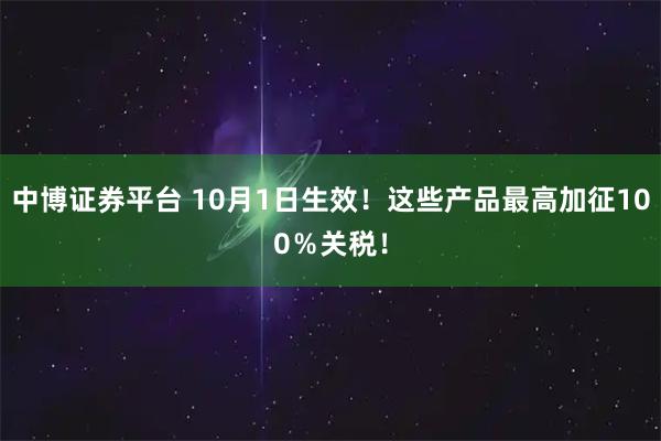 中博证券平台 10月1日生效！这些产品最高加征100％关税！