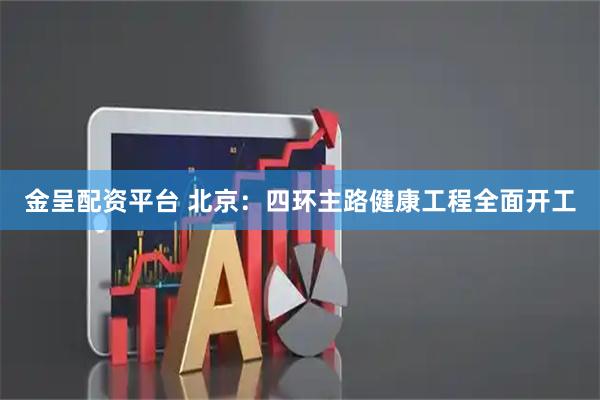 金呈配资平台 北京：四环主路健康工程全面开工