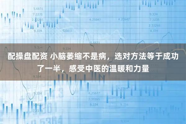 配操盘配资 小脑萎缩不是病，选对方法等于成功了一半，感受中医的温暖和力量