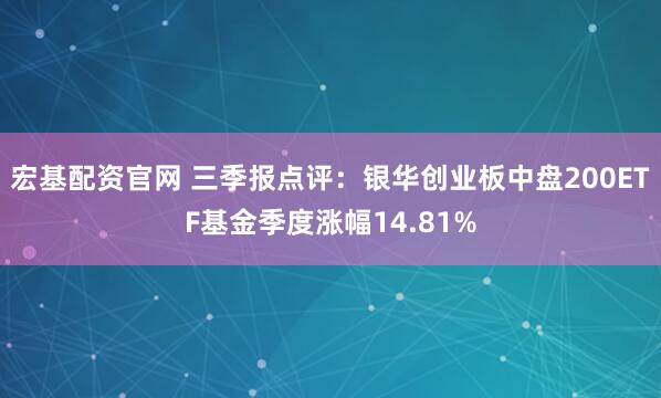 宏基配资官网 三季报点评：银华创业板中盘200ETF基金季度涨幅14.81%