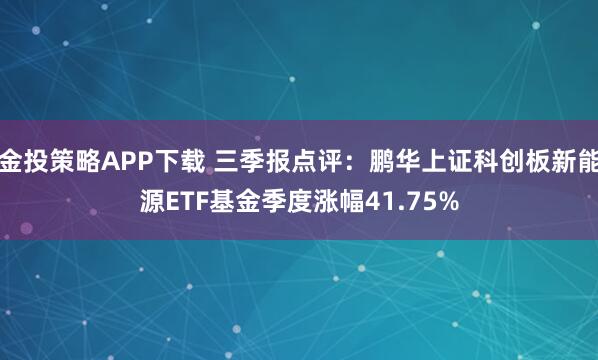 金投策略APP下载 三季报点评：鹏华上证科创板新能源ETF基金季度涨幅41.75%