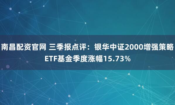 南昌配资官网 三季报点评：银华中证2000增强策略ETF基金季度涨幅15.73%
