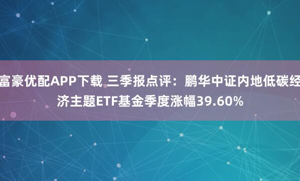 富豪优配APP下载 三季报点评：鹏华中证内地低碳经济主题ETF基金季度涨幅39.60%