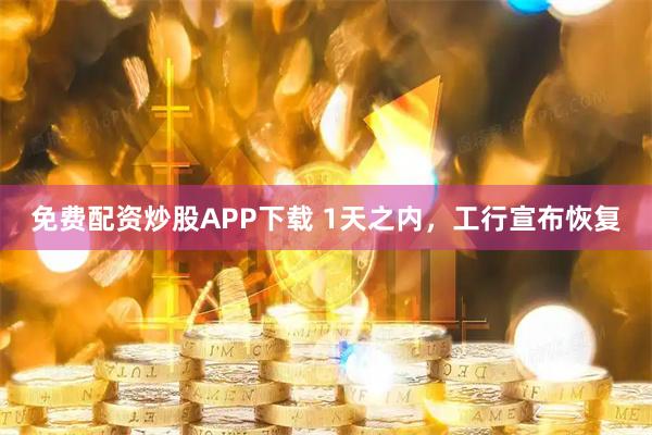 免费配资炒股APP下载 1天之内，工行宣布恢复