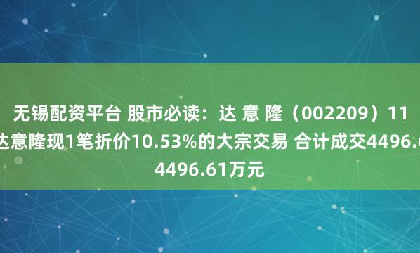 无锡配资平台 股市必读：达 意 隆（002209）11月3日达意隆现1笔折价10.53%的大宗交易 合计成交4496.61万元