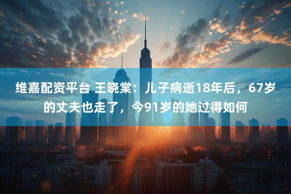 维嘉配资平台 王晓棠：儿子病逝18年后，67岁的丈夫也走了，今91岁的她过得如何