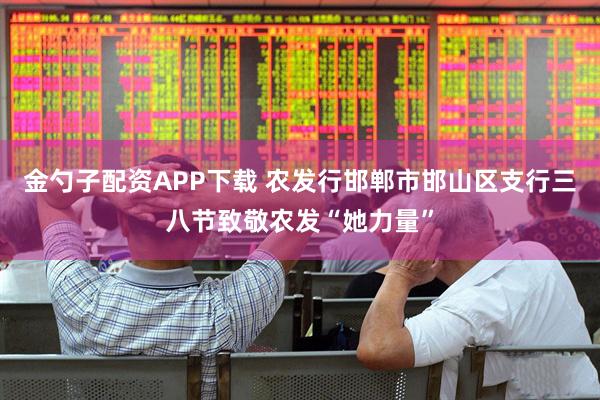 金勺子配资APP下载 农发行邯郸市邯山区支行三八节致敬农发“她力量”
