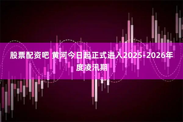 股票配资吧 黄河今日起正式进入2025-2026年度凌汛期