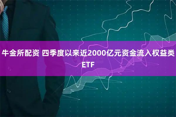 牛金所配资 四季度以来近2000亿元资金流入权益类ETF