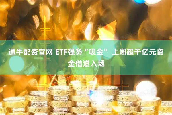 通牛配资官网 ETF强势“吸金” 上周超千亿元资金借道入场