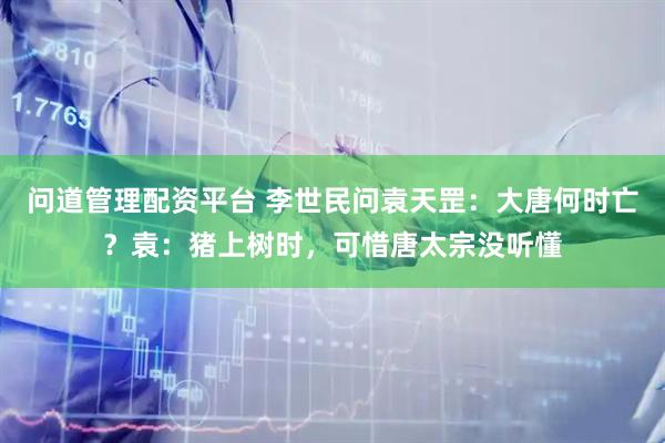 问道管理配资平台 李世民问袁天罡：大唐何时亡？袁：猪上树时，可惜唐太宗没听懂