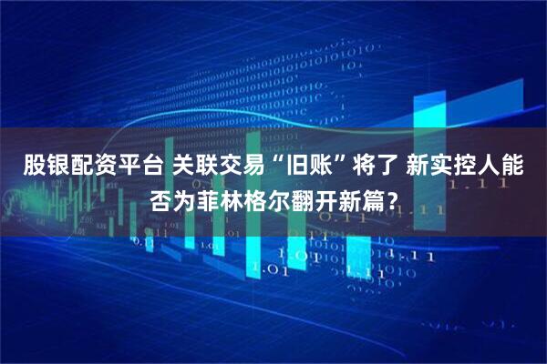 股银配资平台 关联交易“旧账”将了 新实控人能否为菲林格尔翻开新篇?