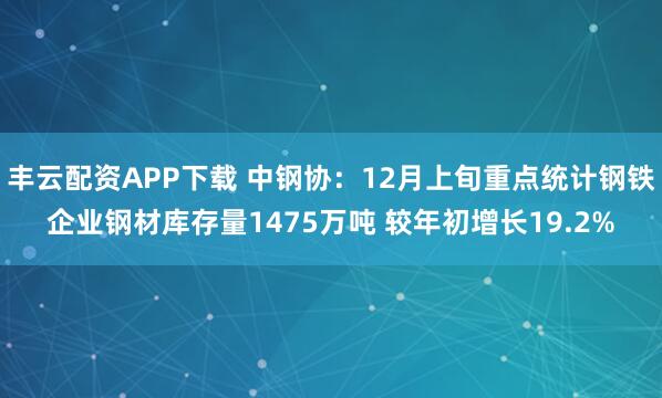 丰云配资APP下载 中钢协：12月上旬重点统计钢铁企业钢材库存量1475万吨 较年初增长19.2%