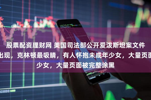 股票配资理财网 美国司法部公开爱泼斯坦案文件:特朗普没出现,克林顿最吸睛,有人怀抱未成年少女,大量页面被完整涂黑