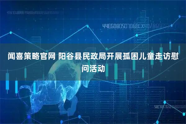 闻喜策略官网 阳谷县民政局开展孤困儿童走访慰问活动