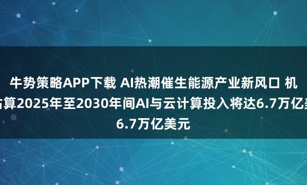 牛势策略APP下载 AI热潮催生能源产业新风口 机构估算2025年至2030年间AI与云计算投入将达6.7万亿美元
