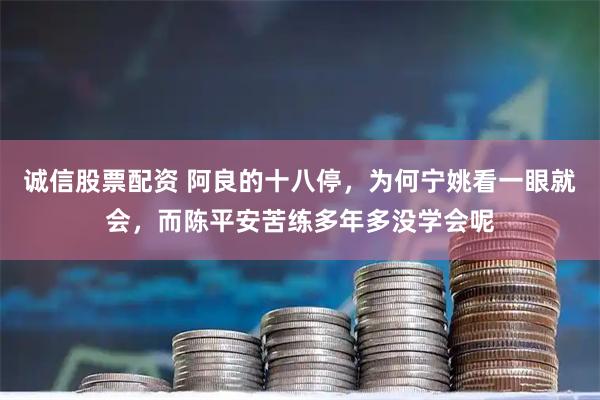 诚信股票配资 阿良的十八停，为何宁姚看一眼就会，而陈平安苦练多年多没学会呢