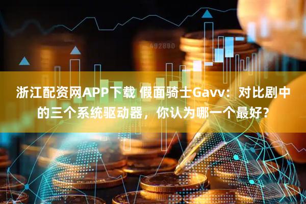 浙江配资网APP下载 假面骑士Gavv：对比剧中的三个系统驱动器，你认为哪一个最好？