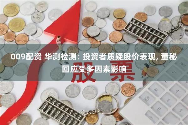 009配资 华测检测: 投资者质疑股价表现, 董秘回应受多因素影响