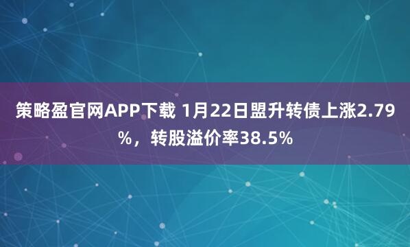 策略盈官网APP下载 1月22日盟升转债上涨2.79%，转股溢价率38.5%