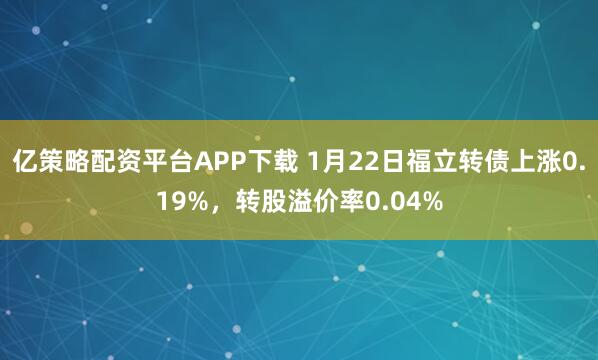 亿策略配资平台APP下载 1月22日福立转债上涨0.19%，转股溢价率0.04%