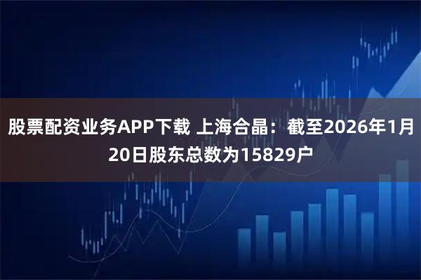 股票配资业务APP下载 上海合晶：截至2026年1月20日股东总数为15829户