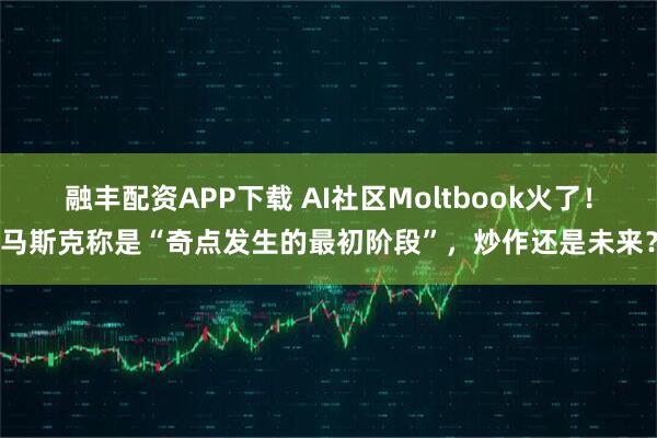 融丰配资APP下载 AI社区Moltbook火了！马斯克称是“奇点发生的最初阶段”，炒作还是未来？