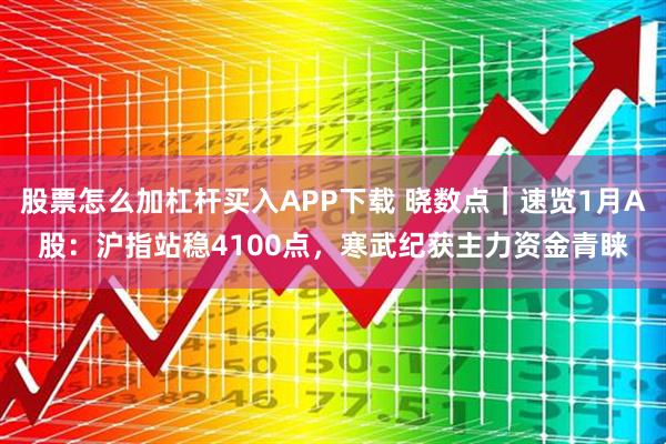 股票怎么加杠杆买入APP下载 晓数点｜速览1月A股：沪指站稳4100点，寒武纪获主力资金青睐