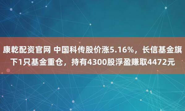 康乾配资官网 中国科传股价涨5.16%，长信基金旗下1只基金重仓，持有4300股浮盈赚取4472元
