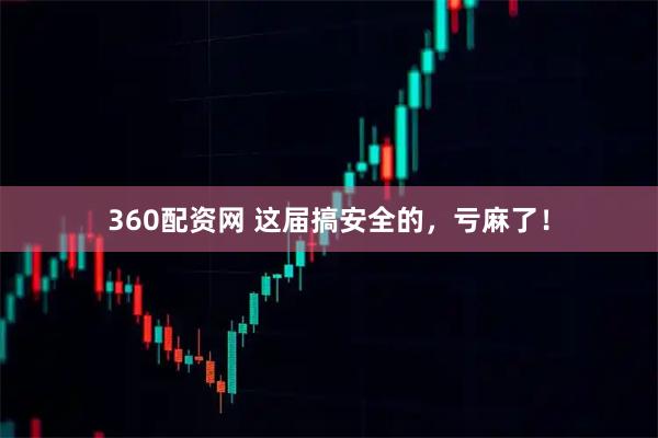 360配资网 这届搞安全的，亏麻了！